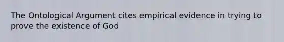 The Ontological Argument cites empirical evidence in trying to prove the existence of God