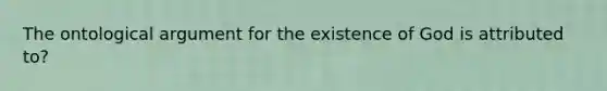 The ontological argument for the existence of God is attributed to?