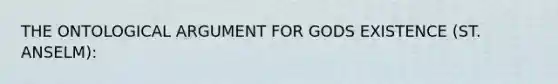 THE ONTOLOGICAL ARGUMENT FOR GODS EXISTENCE (ST. ANSELM):