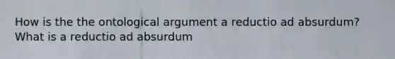 How is the the ontological argument a reductio ad absurdum? What is a reductio ad absurdum