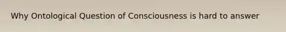 Why Ontological Question of Consciousness is hard to answer