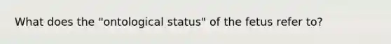 What does the "ontological status" of the fetus refer to?