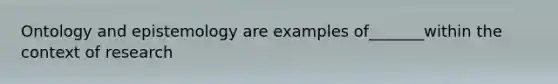 Ontology and epistemology are examples of_______within the context of research