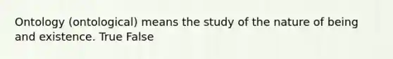 Ontology (ontological) means the study of the nature of being and existence. True False