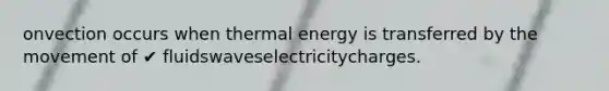 onvection occurs when thermal energy is transferred by the movement of ✔ fluidswaveselectricitycharges.