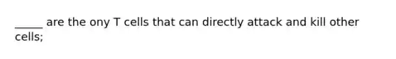 _____ are the ony T cells that can directly attack and kill other cells;