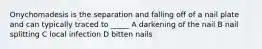 Onychomadesis is the separation and falling off of a nail plate and can typically traced to _____ A darkening of the nail B nail splitting C local infection D bitten nails