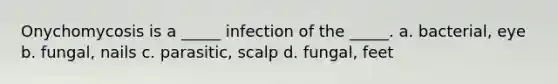 Onychomycosis is a _____ infection of the _____. a. bacterial, eye b. fungal, nails c. parasitic, scalp d. fungal, feet