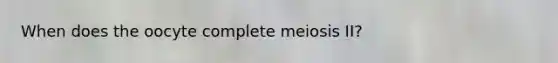 When does the oocyte complete meiosis II?