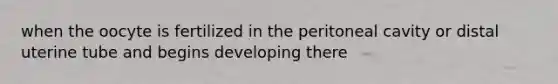 when the oocyte is fertilized in the peritoneal cavity or distal uterine tube and begins developing there
