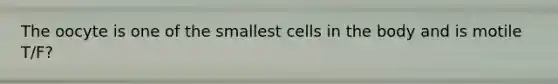 The oocyte is one of the smallest cells in the body and is motile T/F?