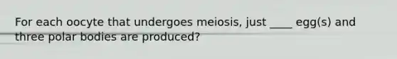 For each oocyte that undergoes meiosis, just ____ egg(s) and three polar bodies are produced?