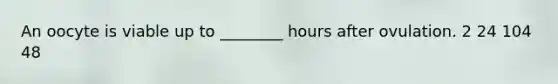 An oocyte is viable up to ________ hours after ovulation. 2 24 104 48