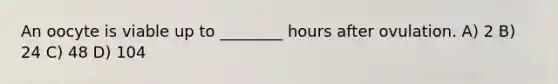 An oocyte is viable up to ________ hours after ovulation. A) 2 B) 24 C) 48 D) 104