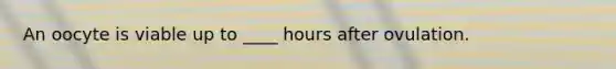 An oocyte is viable up to ____ hours after ovulation.