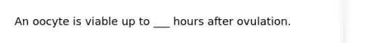 An oocyte is viable up to ___ hours after ovulation.