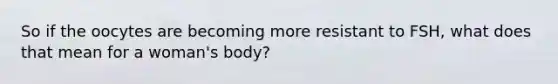 So if the oocytes are becoming more resistant to FSH, what does that mean for a woman's body?