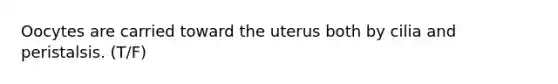 Oocytes are carried toward the uterus both by cilia and peristalsis. (T/F)