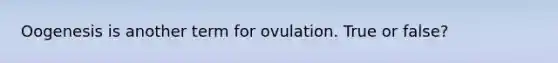 Oogenesis is another term for ovulation. True or false?