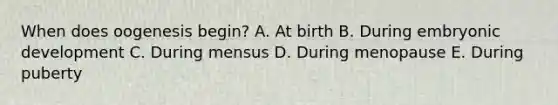 When does oogenesis begin? A. At birth B. During embryonic development C. During mensus D. During menopause E. During puberty