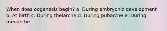 When does oogenesis begin? a. During embryonic development b. At birth c. During thelarche d. During pubarche e. During menarche