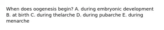 When does oogenesis begin? A. during embryonic development B. at birth C. during thelarche D. during pubarche E. during menarche