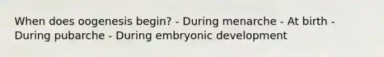 When does oogenesis begin? - During menarche - At birth - During pubarche - During embryonic development