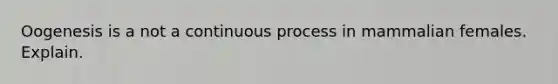 Oogenesis is a not a continuous process in mammalian females. Explain.