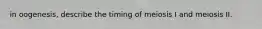 in oogenesis, describe the timing of meiosis I and meiosis II.