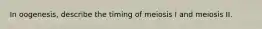 In oogenesis, describe the timing of meiosis I and meiosis II.