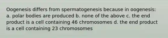 Oogenesis differs from spermatogenesis because in oogenesis: a. polar bodies are produced b. none of the above c. the end product is a cell containing 46 chromosomes d. the end product is a cell containing 23 chromosomes