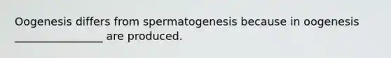 Oogenesis differs from spermatogenesis because in oogenesis ________________ are produced.