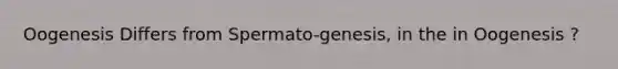 Oogenesis Differs from Spermato-genesis, in the in Oogenesis ?