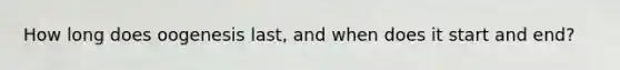 How long does oogenesis last, and when does it start and end?