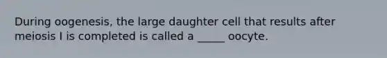 During oogenesis, the large daughter cell that results after meiosis I is completed is called a _____ oocyte.