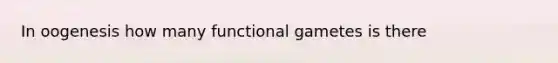 In oogenesis how many functional gametes is there