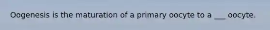 Oogenesis is the maturation of a primary oocyte to a ___ oocyte.