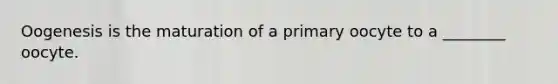 Oogenesis is the maturation of a primary oocyte to a ________ oocyte.