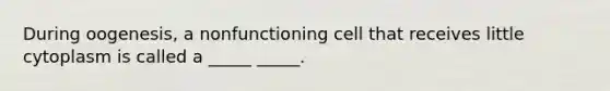 During oogenesis, a nonfunctioning cell that receives little cytoplasm is called a _____ _____.