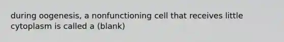 during oogenesis, a nonfunctioning cell that receives little cytoplasm is called a (blank)