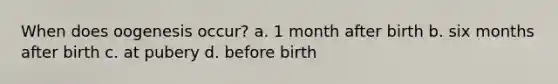 When does oogenesis occur? a. 1 month after birth b. six months after birth c. at pubery d. before birth