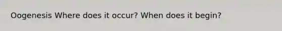 Oogenesis Where does it occur? When does it begin?