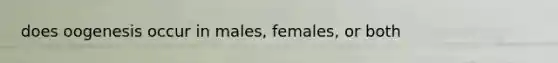 does oogenesis occur in males, females, or both