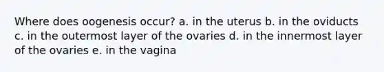 Where does oogenesis occur? a. in the uterus b. in the oviducts c. in the outermost layer of the ovaries d. in the innermost layer of the ovaries e. in the vagina