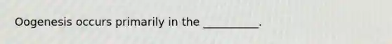 Oogenesis occurs primarily in the __________.