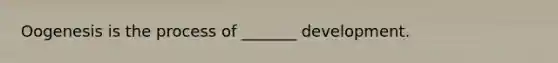 Oogenesis is the process of _______ development.