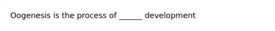 Oogenesis is the process of ______ development