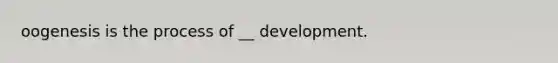 oogenesis is the process of __ development.