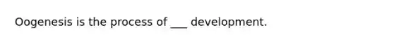 Oogenesis is the process of ___ development.