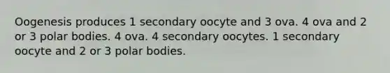 Oogenesis produces 1 secondary oocyte and 3 ova. 4 ova and 2 or 3 polar bodies. 4 ova. 4 secondary oocytes. 1 secondary oocyte and 2 or 3 polar bodies.